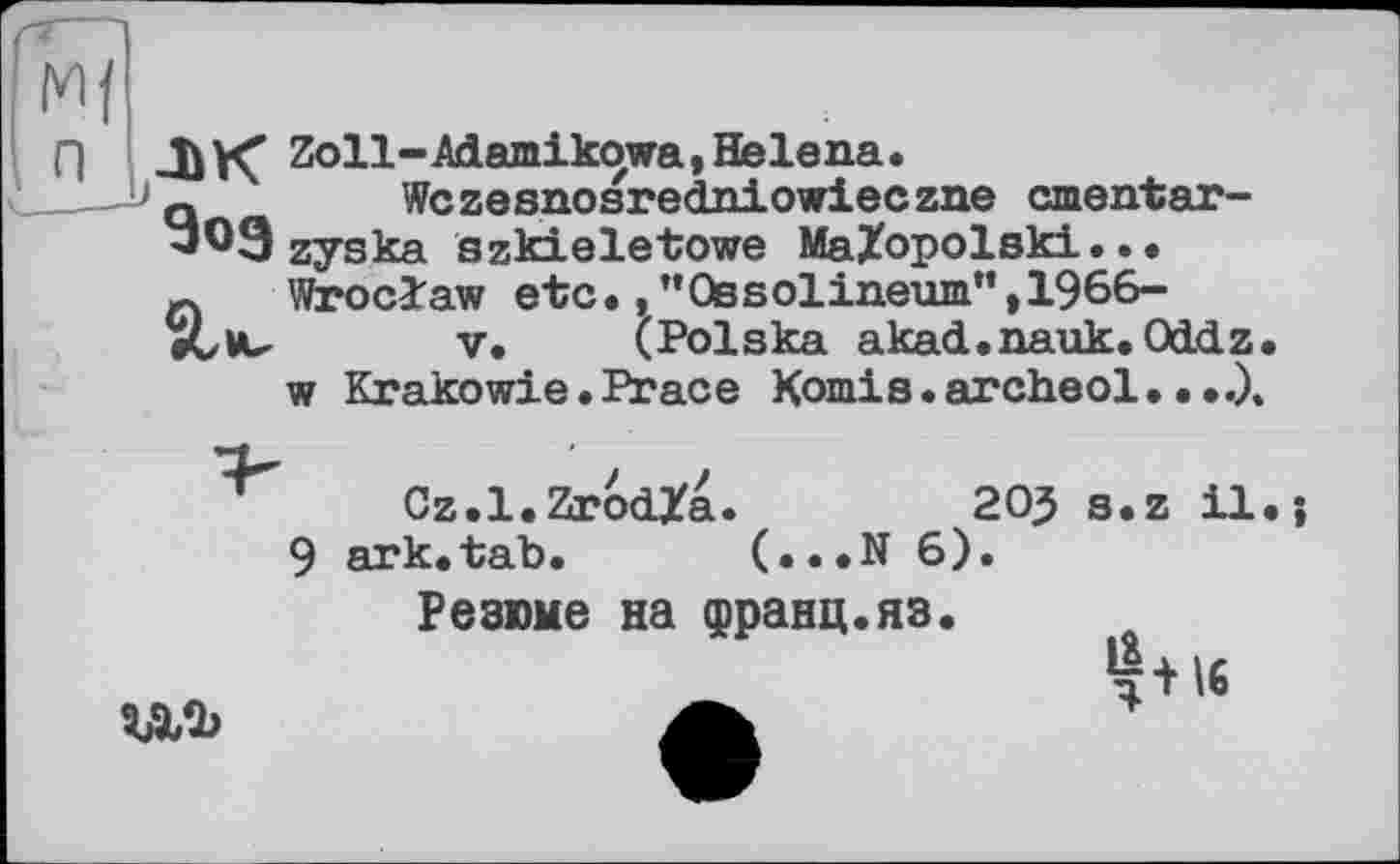 ﻿ЛК Zoll-Adamikowa, Helena.
Q	Wczesnosredniowieczne cmentar-
“09 zyska szkieletowe MaZopolski...
л Wroclaw etc.,"Ossolineum”,1966-eCvu V. (Polska akad.nauk. Ocldz
w Krakowie.Peace Komis.archeol....)<
Cz.l.ZrodZa.	205 s.z il
ark.tab. (...N 6).
Резюме на франц.яз.
